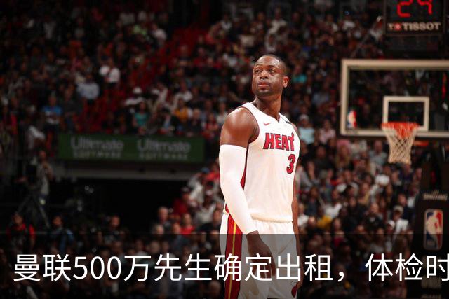 曼联500万先生确定出租，体检时间已定！世界杯国脚即将回归备战